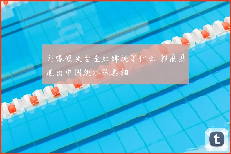 无缘领奖台全红婵说了什么 郭晶晶道出中国跳水队真相
