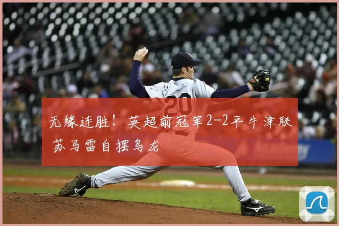 无缘连胜！英超前冠军2-2平牛津联 苏马雷自摆乌龙