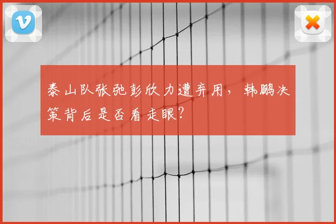 泰山队张弛彭欣力遭弃用,韩鹏决策背后是否看走眼?